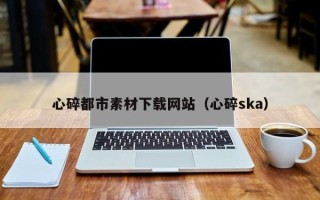 上杭心碎都市素材下载网站（心碎ska）